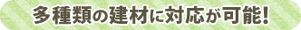 多種類の建材に対応が可能!