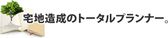 宅地造成のトータルプランナー。